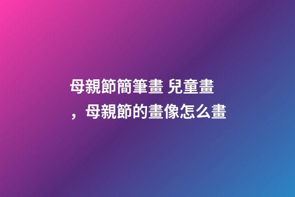 母親節簡筆畫 兒童畫，母親節的畫像怎么畫-第1張-觀點-玄機派